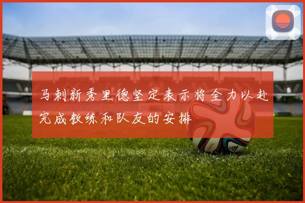 马刺新秀里德坚定表示将全力以赴完成教练和队友的安排