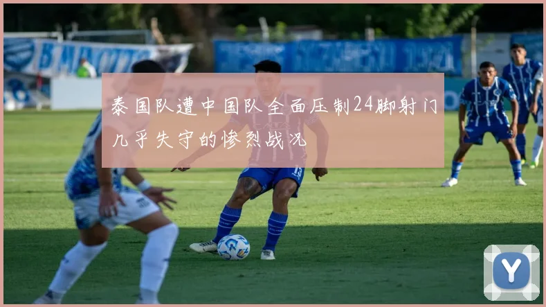 泰国队遭中国队全面压制24脚射门几乎失守的惨烈战况