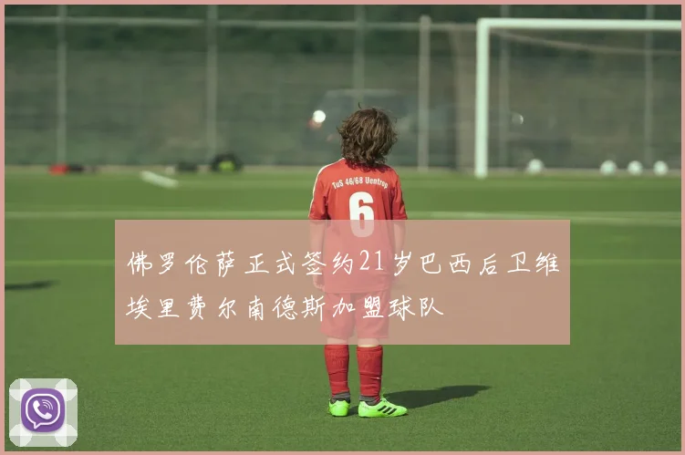 佛罗伦萨正式签约21岁巴西后卫维埃里费尔南德斯加盟球队