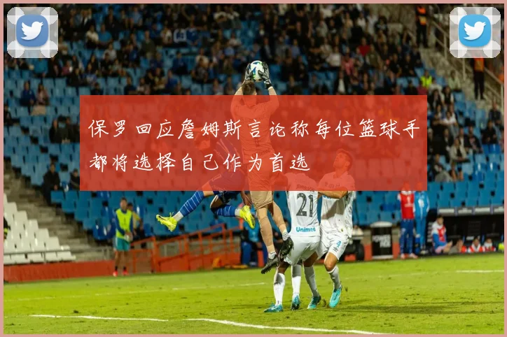 保罗回应詹姆斯言论称每位篮球手都将选择自己作为首选