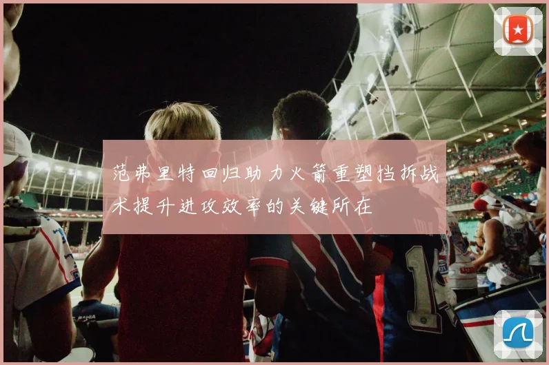范弗里特回归助力火箭重塑挡拆战术提升进攻效率的关键所在