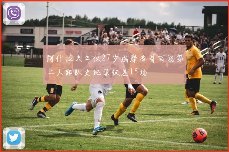 阿什拉夫年仅27岁成摩洛哥百场第二人距队史纪录仅差15场