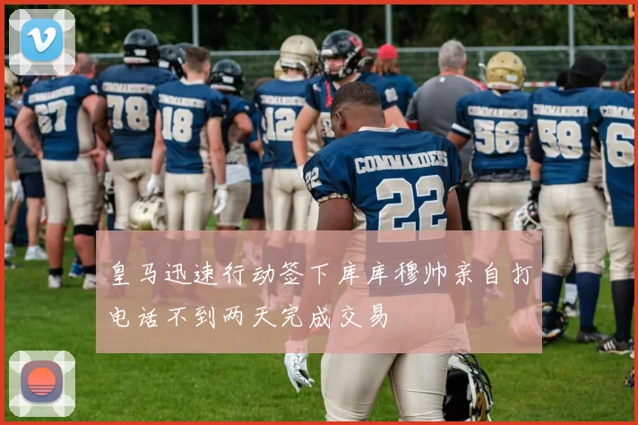 皇马迅速行动签下库库穆帅亲自打电话不到两天完成交易