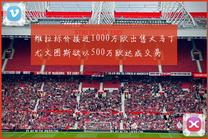 维拉标价接近1000万欧出售大马丁尤文图斯欲以500万欧达成交易