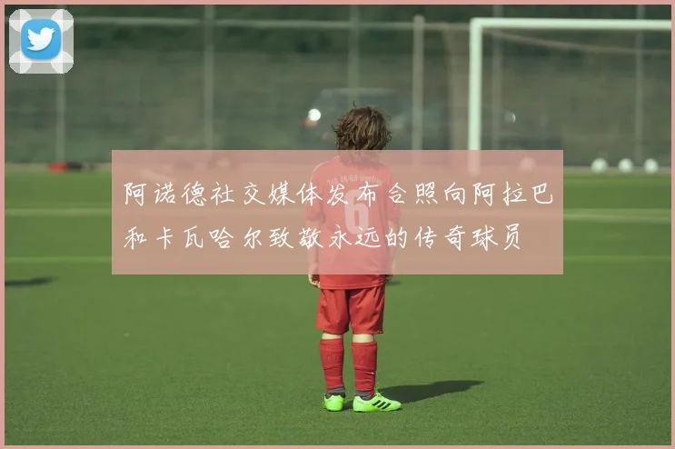 阿诺德社交媒体发布合照向阿拉巴和卡瓦哈尔致敬永远的传奇球员