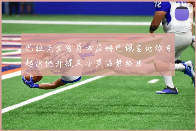 巴拉圭女官员回应姆巴佩言论称可起诉他并提及小罗监禁经历