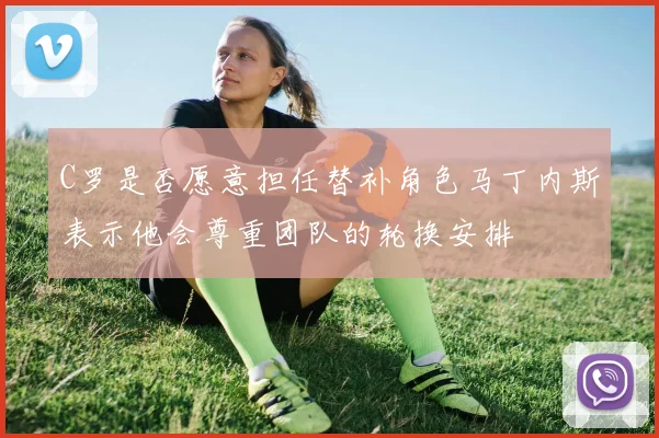 C罗是否愿意担任替补角色马丁内斯表示他会尊重团队的轮换安排