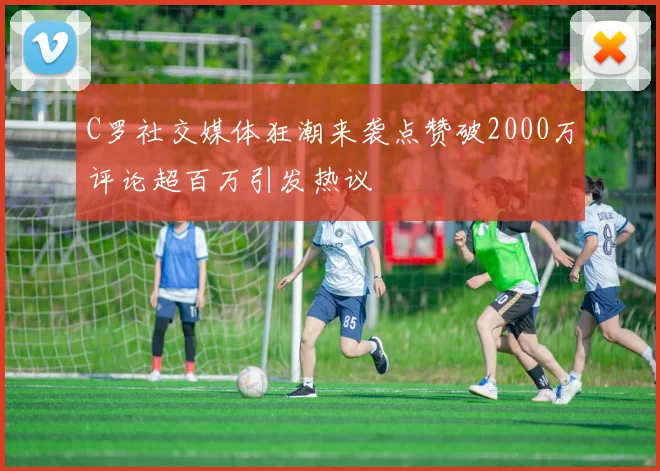 C罗社交媒体狂潮来袭点赞破2000万评论超百万引发热议