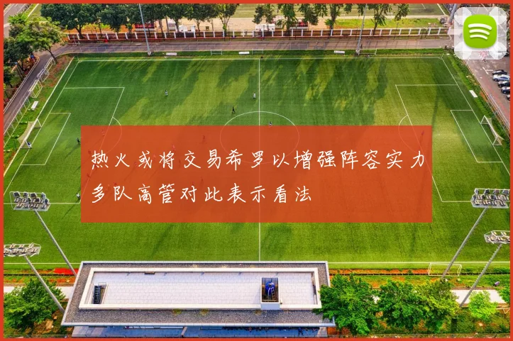 热火或将交易希罗以增强阵容实力多队高管对此表示看法