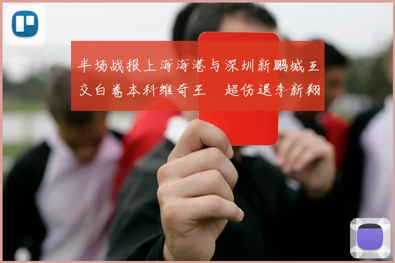 半场战报上海海港与深圳新鹏城互交白卷本科维奇王燊超伤退李新翔错失良机