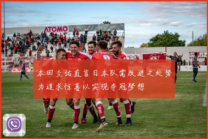 本田圭佑直言日本队需改进之处努力追求惊喜以实现夺冠梦想