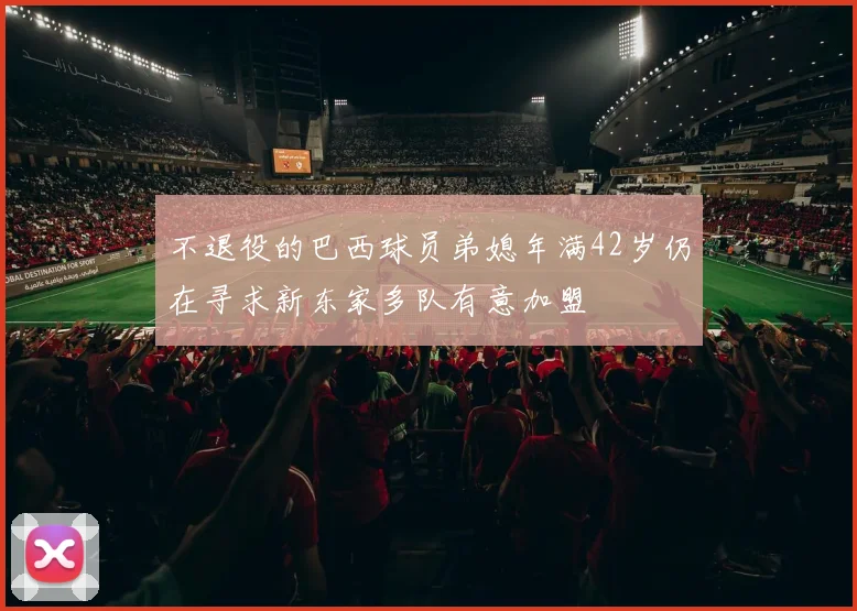 不退役的巴西球员弟媳年满42岁仍在寻求新东家多队有意加盟
