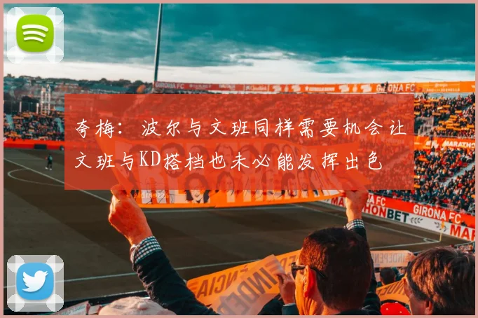 夸梅：波尔与文班同样需要机会让文班与KD搭档也未必能发挥出色