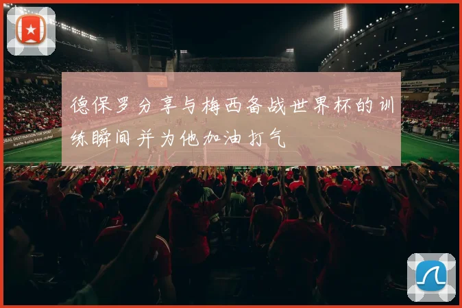 德保罗分享与梅西备战世界杯的训练瞬间并为他加油打气