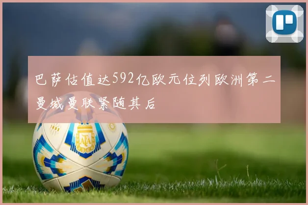 巴萨估值达592亿欧元位列欧洲第二曼城曼联紧随其后