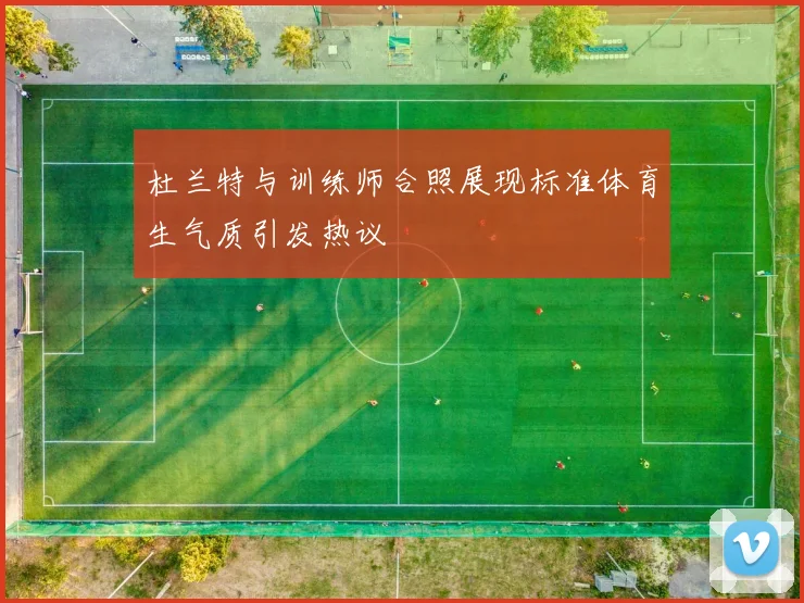 杜兰特与训练师合照展现标准体育生气质引发热议