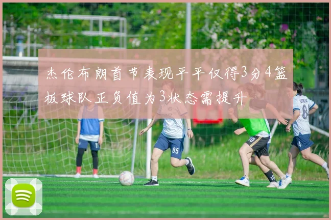 杰伦布朗首节表现平平仅得3分4篮板球队正负值为3状态需提升