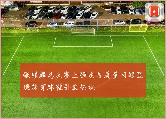 张镇麟总决赛上强度与质量问题显现踩穿球鞋引发热议