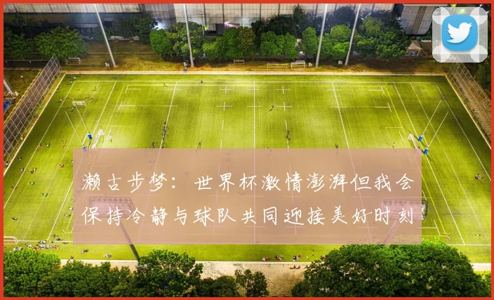 濑古步梦：世界杯激情澎湃但我会保持冷静与球队共同迎接美好时刻