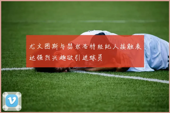 尤文图斯与瑟尔洛特经纪人接触表达强烈兴趣欲引进球员