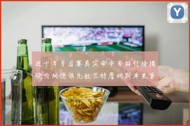 近十年季后赛真实命中率排行榜揭晓伦纳德领先杜兰特詹姆斯库里紧随其后