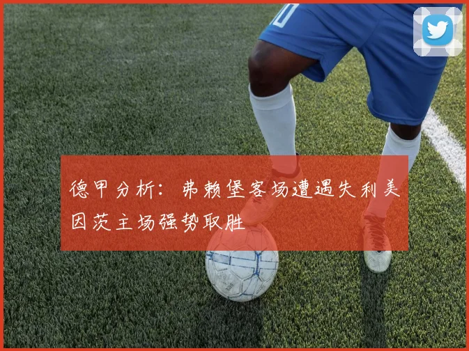 德甲分析：弗赖堡客场遭遇失利美因茨主场强势取胜
