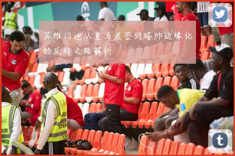 苏维门迪从皇马差签到塔帅边缘化的反转之路解析