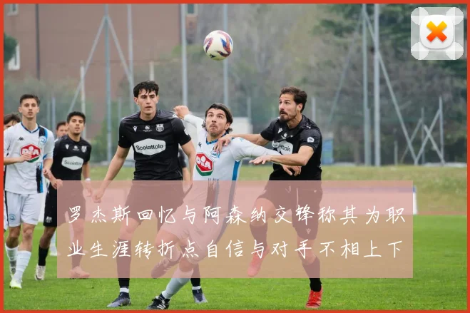 罗杰斯回忆与阿森纳交锋称其为职业生涯转折点自信与对手不相上下