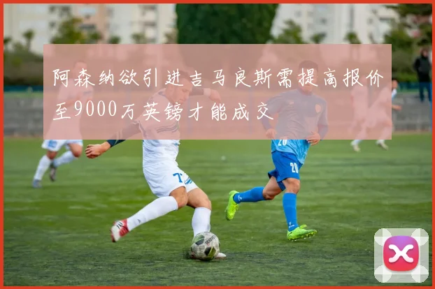 阿森纳欲引进吉马良斯需提高报价至9000万英镑才能成交