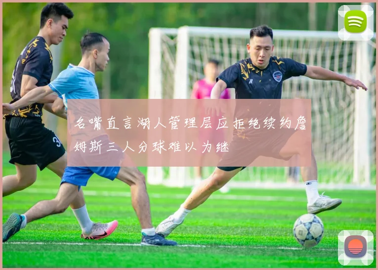 名嘴直言湖人管理层应拒绝续约詹姆斯三人分球难以为继