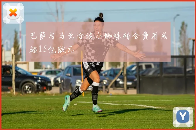 巴萨与马竞洽谈小蜘蛛转会费用或超15亿欧元