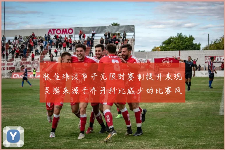 张佳玮谈华子无限时赛制提升表现灵感来源于乔丹科比威少的比赛风格