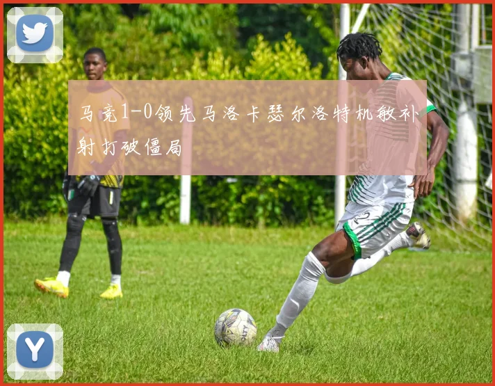 马竞1-0领先马洛卡瑟尔洛特机敏补射打破僵局