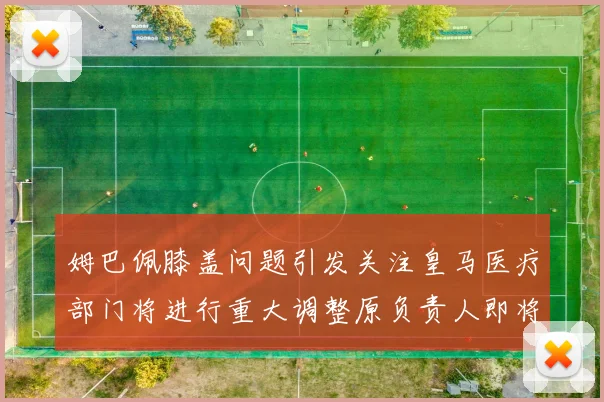 姆巴佩膝盖问题引发关注皇马医疗部门将进行重大调整原负责人即将离任