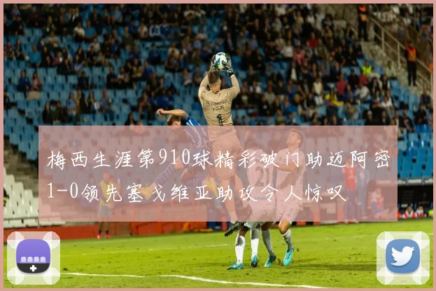 梅西生涯第910球精彩破门助迈阿密1-0领先塞戈维亚助攻令人惊叹