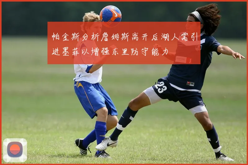 帕金斯分析詹姆斯离开后湖人需引进墨菲以增强东里防守能力