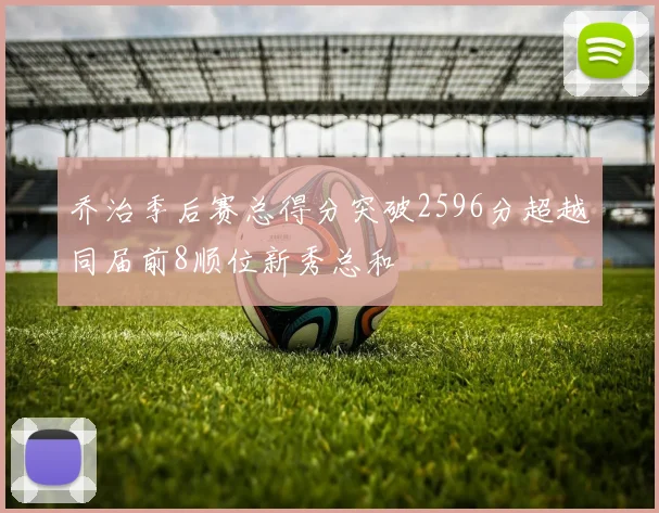 乔治季后赛总得分突破2596分超越同届前8顺位新秀总和
