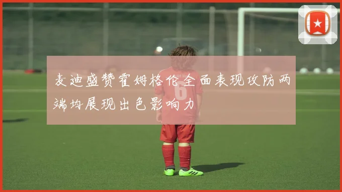 麦迪盛赞霍姆格伦全面表现攻防两端均展现出色影响力