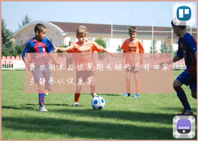 费尔明术后恢复期或超两月将回家乡静养以促康复