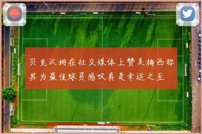 贝克汉姆在社交媒体上赞美梅西称其为最佳球员感叹真是幸运之至