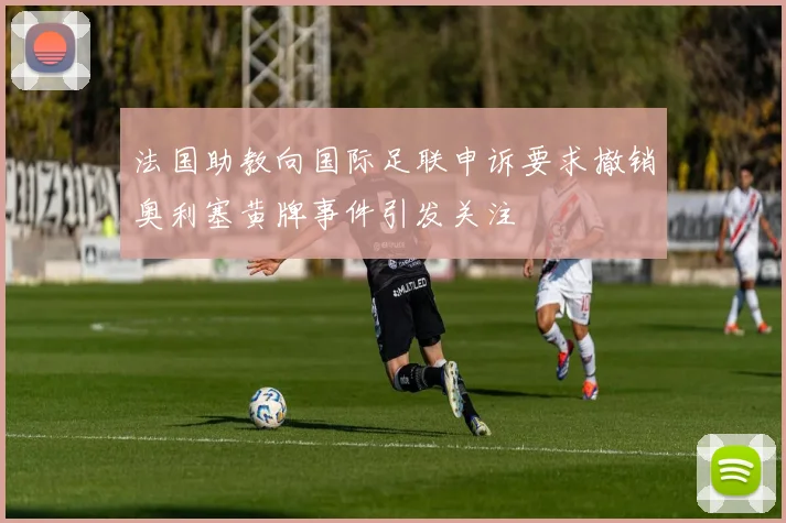 法国助教向国际足联申诉要求撤销奥利塞黄牌事件引发关注